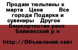 Продам тюльпаны к 8 марта › Цена ­ 35 - Все города Подарки и сувениры » Другое   . Башкортостан респ.,Баймакский р-н